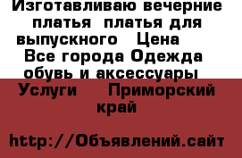 Изготавливаю вечерние платья, платья для выпускного › Цена ­ 1 - Все города Одежда, обувь и аксессуары » Услуги   . Приморский край